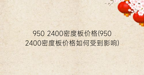 950 2400密度板价格(9502400密度板价格如何受到影响)